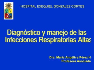 Diagnóstico y manejo de las Infecciones Respiratorias Altas Dra. María Angélica Pérez H Profesora Asociada HOSPITAL EXEQUIEL GONZALEZ CORTES 
