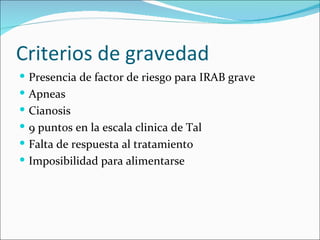 Criterios de gravedad Presencia de factor de riesgo para IRAB grave Apneas Cianosis 9 puntos en la escala clinica de Tal Falta de respuesta al tratamiento  Imposibilidad para alimentarse 