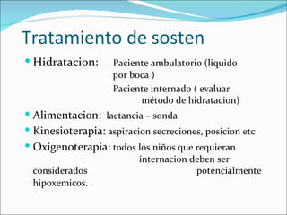 Tratamiento de sosten Hidratacion:     Paciente ambulatorio (liquido    por boca )   Paciente internado ( evaluar    método de hidratacion) Alimentacion:   lactancia – sonda Kinesioterapia:   aspiracion secreciones, posicion etc Oxigenoterapia:   todos los niños que requieran  internacion deben ser considerados  potencialmente hipoxemicos . 