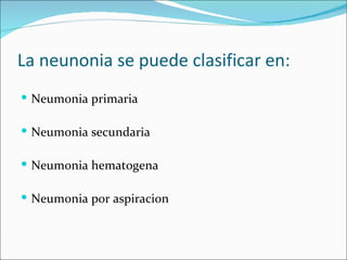 La neunonia se puede clasificar en: Neumonia primaria Neumonia secundaria Neumonia hematogena Neumonia por aspiracion 