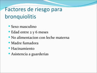 Factores de riesgo para bronquiolitis Sexo masculino Edad entre 2 y 6 meses No alimentacion con leche materna Madre fumadora Hacinamiento Asistencia a guarderias 