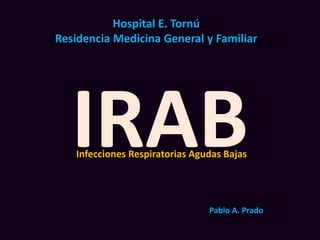 IRAB
Hospital E. Tornú
Residencia Medicina General y Familiar
Infecciones Respiratorias Agudas Bajas
Pablo A. Prado
 