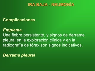 Complicaciones
Empiema.
Una fiebre persistente, y signos de derrame
pleural en la exploración clínica y en la
radiografía de tórax son signos indicativos.
Derrame pleural
IRA BAJA - NEUMONÍA
 