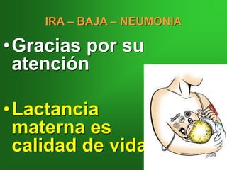 •Gracias por su
atención
•Lactancia
materna es
calidad de vida
IRA – BAJA – NEUMONIA
 
