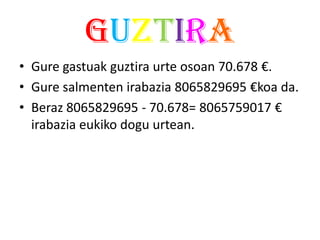 guztira
• Gure gastuak guztira urte osoan 70.678 €.
• Gure salmenten irabazia 8065829695 €koa da.
• Beraz 8065829695 - 70.678= 8065759017 €
  irabazia eukiko dogu urtean.
 