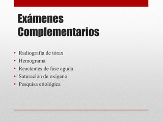 Exámenes
Complementarios
• Radiografía de tórax
• Hemograma
• Reactantes de fase aguda
• Saturación de oxígeno
• Pesquisa etiológica
 