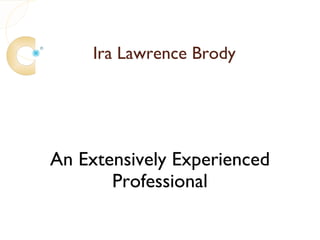 Ira Lawrence Brody




An Extensively Experienced
       Professional
 