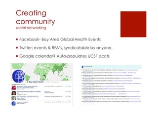 Creating
community
social networking


¡  Facebook- Bay Area Global Health Events

¡  Twitter: events & RFA’s, syndicatable by anyone.

¡  Google calendar? Auto-populates UCSF accts
 