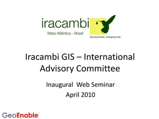 Iracambi GIS – International Advisory Committee Inaugural  Web Seminar April 2010 