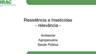 Resistência a Inseticidas
- relevância -
Ambiental
Agropecuária
Saúde Pública
 
