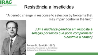 Resistência a Inseticidas
“A genetic change in response to selection by toxicants that
may impair control in the field”
[U...