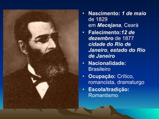 Nascimento:  1 de maio  de 1829 em  Mecejana , Ceará Falecimento: 12 de dezembro  de 1877 cidade do Rio de Janeiro ,  estado do Rio de Janeiro Nacionalidade:  Brasileiro Ocupação:  Crítico, romancista, dramaturgo Escola/tradição:  Romantismo 