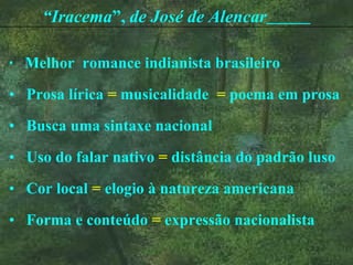 Melhor  romance indianista brasileiro Prosa lírica  =  musicalidade  =  poema em prosa Busca uma sintaxe nacional Uso do falar nativo  =  distância do padrão luso Cor local  =  elogio à natureza americana Forma e conteúdo  =  expressão nacionalista “ Iracema ”,  de José de Alencar   
