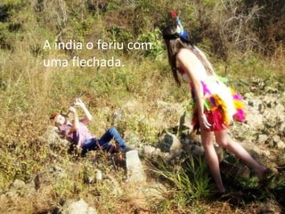 A índia o feriu com uma flechada. 