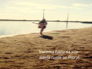 Iracema fugiu da sua aldeia rumo ao litoral. 
