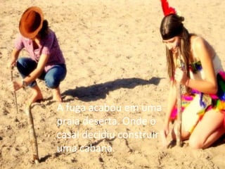 A fuga acabou em uma praia deserta. Onde o casal decidiu construir uma cabana. 