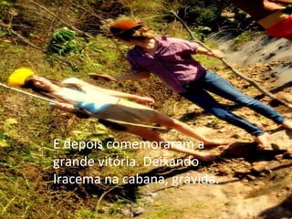 E depois comemoraram a grande vitória. Deixando Iracema na cabana, grávida. 