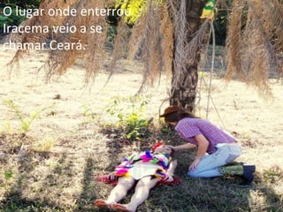 O lugar onde enterrou Iracema veio a se chamar Ceará. 