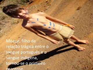 Moacir, filho da relação trágica entre o sangue português e o sangue indígena, tornou-se o primeiro cearense. 