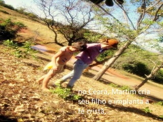 no Ceará, Martim cria seu filho e implanta a fé cristã. 