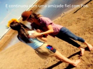 E continuou com uma amizade fiel com Poti. 