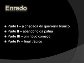  Parte I – a chegada do guerreiro branco
 Parte II – abandono da pátria
 Parte III – um novo começo
 Parte IV – final trágico
 