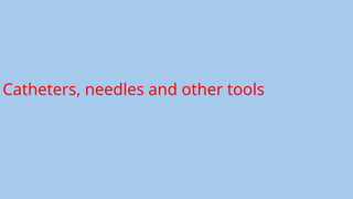 Catheters, needles and other tools
 