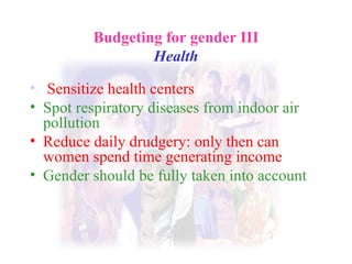 Budgeting for gender III Health Sensitize health centers Spot respiratory diseases from indoor air pollution Reduce daily drudgery: only then can women spend time generating income Gender should be fully taken into account 