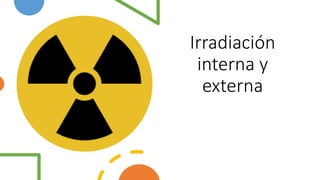 Irradiación
interna y
externa
 
