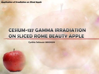 Application of Irradiation on Sliced Apple




                            Cynthia Setiawan 0811010019
 
