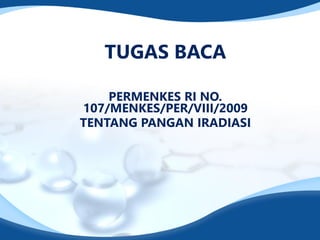 TUGAS BACA
PERMENKES RI NO.
107/MENKES/PER/VIII/2009
TENTANG PANGAN IRADIASI
 