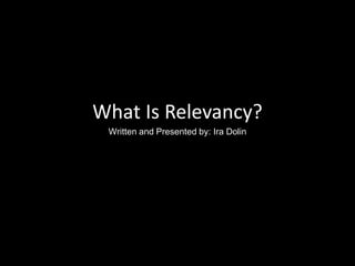 What Is Relevancy?
 Written and Presented by: Ira Dolin
 