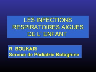 LES INFECTIONS
RESPIRATOIRES AIGUES
DE L’ ENFANT
R BOUKARI
Service de Pédiatrie Bologhine
 