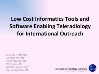 Low Cost Informatics Tools and Software Enabling Teleradiology for International Outreach Garry Choy, MD, MSc Sung Han Kim, MD Stewart Worrell, MD Efren Flores, MD Salvatore DeLuca, MD Paul Heinzelmann, MD 