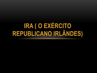 IRA ( O EXÉRCITO 
REPUBLICANO IRLÂNDES) 
 