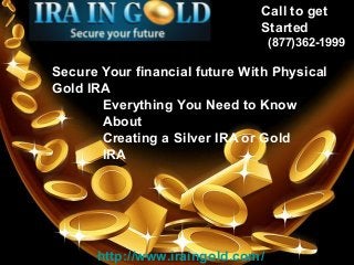 Call to get 
Started 
(877)362-1999 
IRA in Gold 
Secure Your financial future With Physical 
Gold IRA 
Page 1 
Everything You Need to Know 
About 
Creating a Silver IRA or Gold 
IRA 
http://www.iraingold.com/ 
 