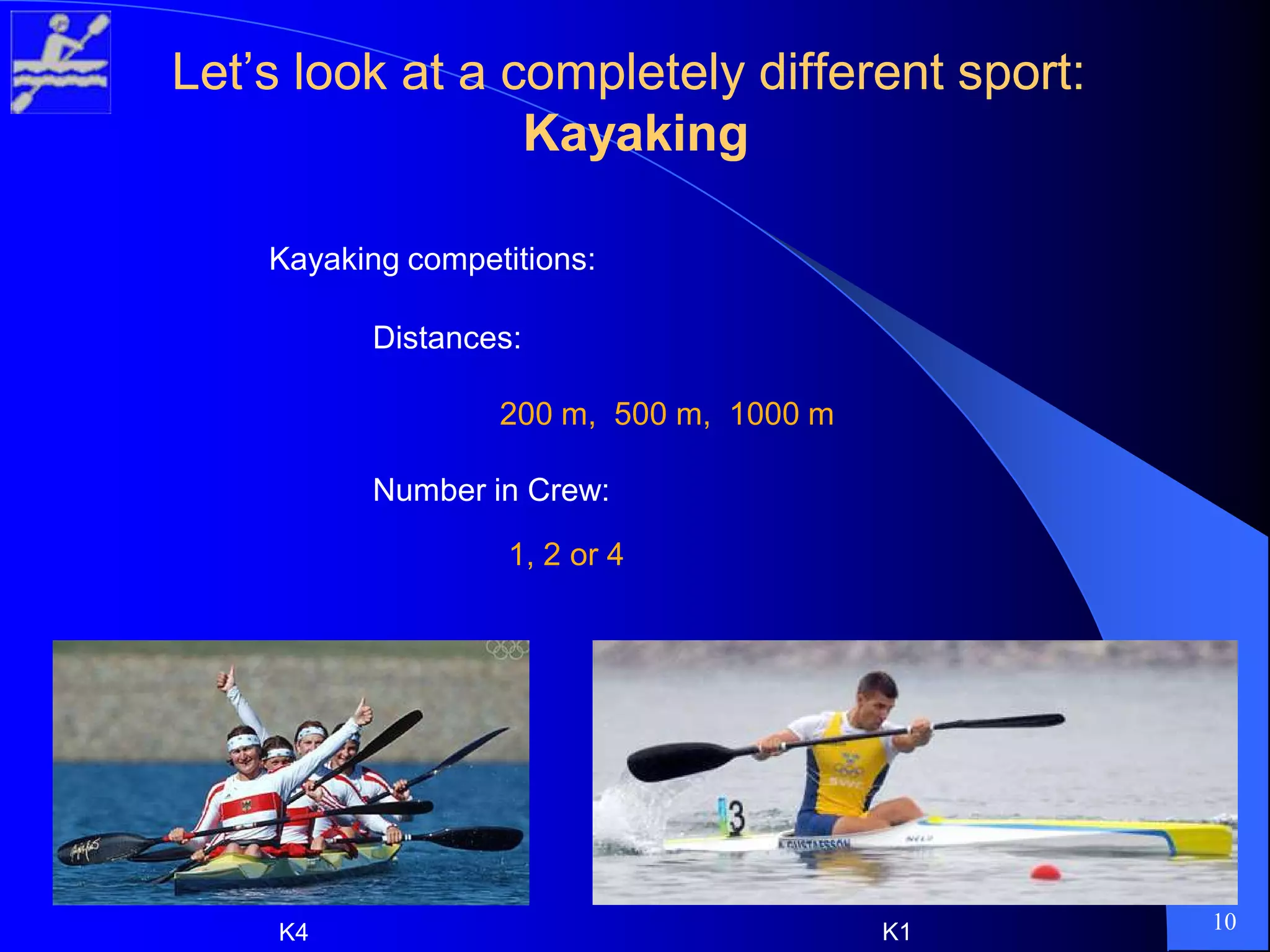 Let’s look at a completely different sport:Let’s look at a completely different sport:
KayakingKayaking
Kayaking competitions:
Distances:
200 m, 500 m, 1000 m
Number in Crew:
1, 2 or 4
K4 K1 10
 