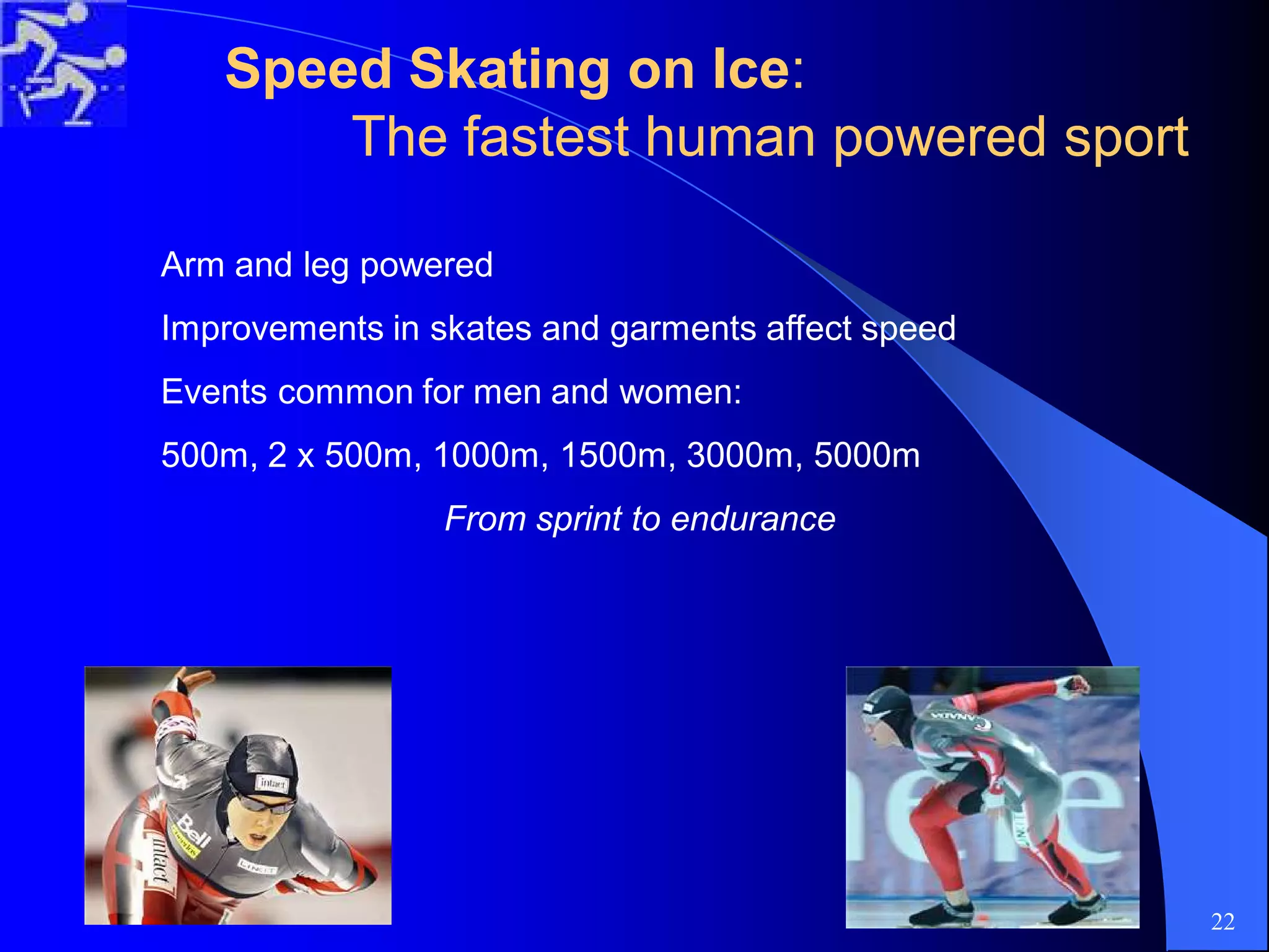 Speed Skating on IceSpeed Skating on Ice::
The fastest human powered sportThe fastest human powered sport
Arm and leg powered
Improvements in skates and garments affect speed
Events common for men and women:
500m, 2 x 500m, 1000m, 1500m, 3000m, 5000m
From sprint to endurance
22
 