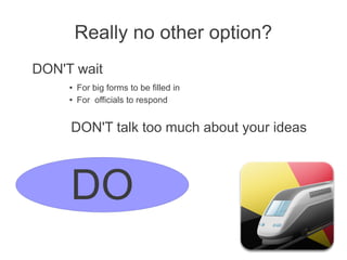 Really no other option?
DON'T wait
● For big forms to be filled in
● For officials to respond
DON'T talk too much about your ideas
DO