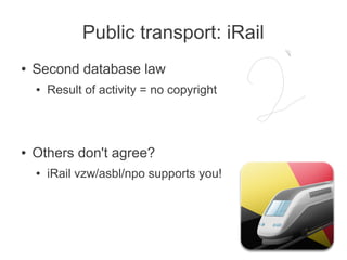 Public transport: iRail
● Second database law
● Result of activity = no copyright
● Others don't agree?
● iRail vzw/asbl/npo supports you!