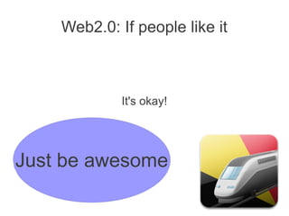 Web2.0: If people like it
It's okay!
Just be awesome