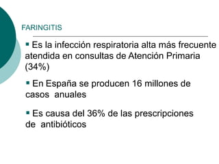 FARINGITIS
 Es la infección respiratoria alta más frecuente
atendida en consultas de Atención Primaria
(34%)
 En España se producen 16 millones de
casos anuales
 Es causa del 36% de las prescripciones
de antibióticos
 