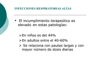 INFECCIONES RESPIRATORIAS ALTAS
 El incumplimiento terapeútico es
elevado en estas patologías:
En niños es del 44%
En adultos entre el 40-60%
 Se relaciona con pautas largas y con
mayor número de dosis diarias
 