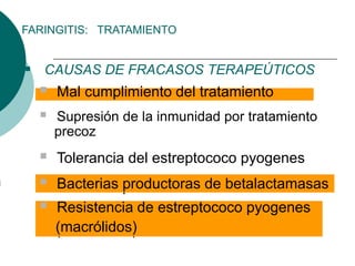 FARINGITIS: TRATAMIENTO
 CAUSAS DE FRACASOS TERAPEÚTICOS
 Mal cumplimiento del tratamiento
 Supresión de la inmunidad por tratamiento
precoz
 Tolerancia del estreptococo pyogenes
 Bacterias productoras de betalactamasas
 Resistencia de estreptococo pyogenes
(macrólidos)
 Mal cumplimiento del tratamiento
 Bacterias productoras de betalactamasas
 Resistencia de estreptococo pyogenes
(macrólidos)
 
