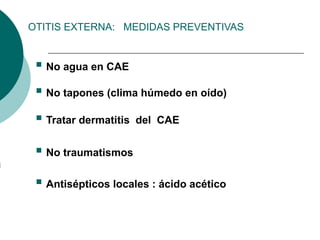 OTITIS EXTERNA: MEDIDAS PREVENTIVAS
 No agua en CAE
 No tapones (clima húmedo en oído)
 Tratar dermatitis del CAE
 No traumatismos
 Antisépticos locales : ácido acético
 