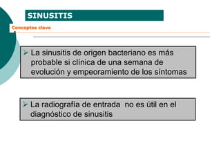 SINUSITIS
Conceptos clave
 La sinusitis de origen bacteriano es más
probable si clínica de una semana de
evolución y empeoramiento de los síntomas
 La radiografía de entrada no es útil en el
diagnóstico de sinusitis
 