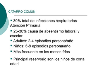 CATARRO COMÚN
 30% total de infecciones respiratorias
Atención Primaria
 25-30% causa de absentismo laboral y
escolar
 Adultos: 2-4 episodios persona/año
 Niños: 6-8 episodios persona/año
 Más frecuente en los meses fríos
 Principal reservorio son los niños de corta
edad
 