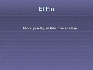 El Fin Ahora, practiquen Uds. más en clase. 