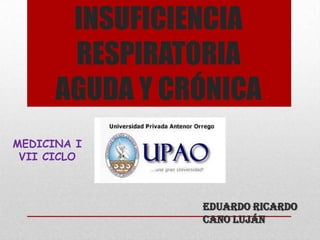 INSUFICIENCIA
RESPIRATORIA
AGUDA Y CRÓNICA
Eduardo Ricardo
Cano Luján
MEDICINA I
VII CICLO
 