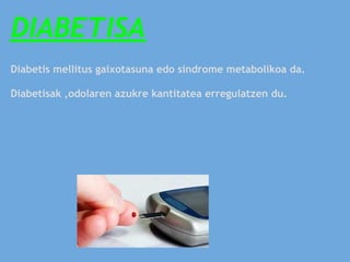 DIABETISA
Diabetis mellitus gaixotasuna edo sindrome metabolikoa da.

Diabetisak ,odolaren azukre kantitatea erregulatzen du.
 
 